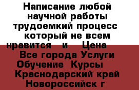 Написание любой научной работы трудоемкий процесс, который не всем нравится...и  › Цена ­ 550 - Все города Услуги » Обучение. Курсы   . Краснодарский край,Новороссийск г.